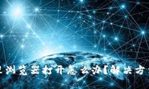 小狐狸钱包里浏览器打开怎么办?解决方法及使用技巧