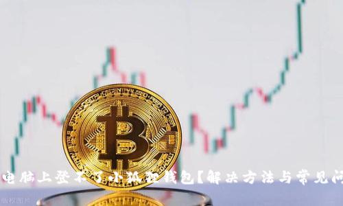 为什么电脑上登不了小狐狸钱包?解决方法与常见问题解析