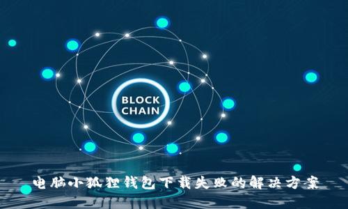 电脑小狐狸钱包下载失败的解决方案