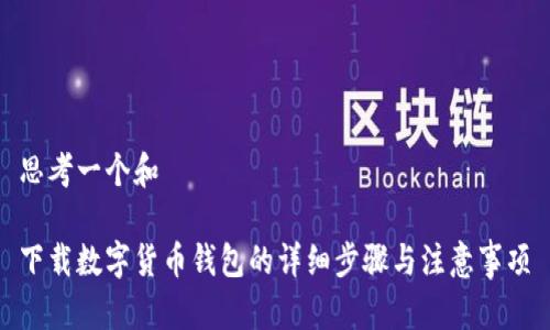 思考一个和
下载数字货币钱包的详细步骤与注意事项