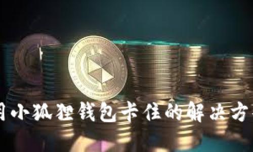 手机使用小狐狸钱包卡住的解决方案与技巧