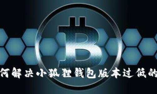 : 如何解决小狐狸钱包版本过低的问题