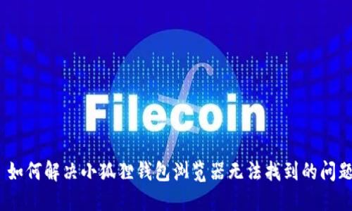 : 如何解决小狐狸钱包浏览器无法找到的问题?