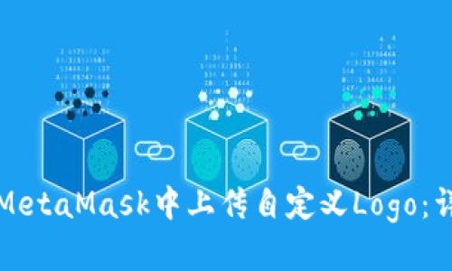 如何在MetaMask中上传自定义Logo:详细指南