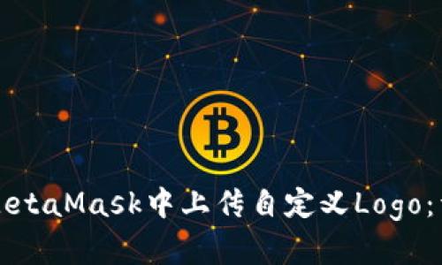 如何在MetaMask中上传自定义Logo:详细指南
