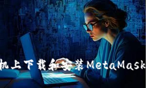 如何在手机上下载和安装MetaMask:全面指南