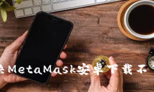 如何解决MetaMask安卓下载不了的问题
