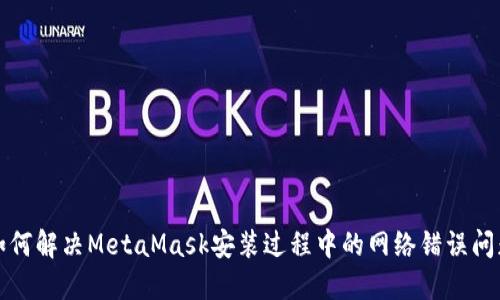 如何解决MetaMask安装过程中的网络错误问题
