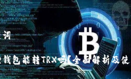 和关键词
小狐狸钱包能转TRX吗?全面解析及使用指南