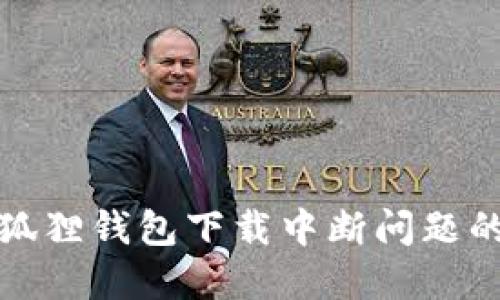: 解决小狐狸钱包下载中断问题的终极指南