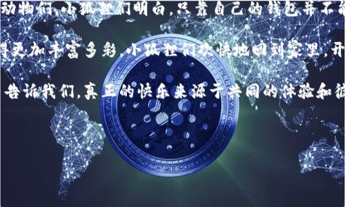 《两个小狐狸的钱包》是一个经典的儿童故事，寓意深刻，通常被用来教育孩子们关于分享和友谊的重要性。以下是故事的概述：

在一片茂密的森林里，住着两只小狐狸，它们是最好的朋友，名叫小红和小蓝。小红是个活泼好动的狐狸，而小蓝则比较内向和安静。尽管性格不同，但它们总是形影不离。

有一天，小狐狸们在森林里玩耍，碰到了一张金黄色的纸，他们好奇地打了个卷，发现这是一个精美的钱包。小狐狸们十分开心，决定各自把它装在自己的口袋里，每只小狐狸希望用这个钱包来收集自己喜欢的东西。

过了一段时间，它们都发现，自己各自的钱包里只装了些小石子和树枝，根本没什么特别的。小红提议：“我们一起去寻找更有趣的东西吧！”小蓝很高兴地同意了，于是它们一起踏上了冒险的旅程。

在森林中，它们发现了许多美好的事情：五颜六色的花朵、闪烁的小溪流、还有其他的小动物们。小狐狸们明白，只靠自己的钱包并不能装下所有美好的事物，但是如果把彼此的钱包合在一起，就能装下更多的快乐和回忆。

最后，它们决定把钱包交换，共同分享各自找到的美好事物，这样就能让彼此的生活变得更加丰富多彩。小狐狸们欢快地回到家里，开始分享自己抓到的小虫子、捡到的漂亮树叶和每一次冒险的故事。

这个故事不仅展示了友谊的力量，也教会了孩子们关于分享的重要性。小狐狸们的经历告诉我们，真正的快乐来源于共同的体验和彼此的支持，而不是个人的占有。

---

以上是这个故事的简要概述。如果您需要原文或更详细的信息，请告诉我。