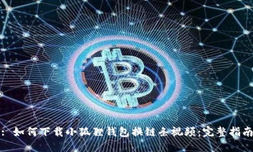 : 如何下载小狐狸钱包换链条视频:完整指南