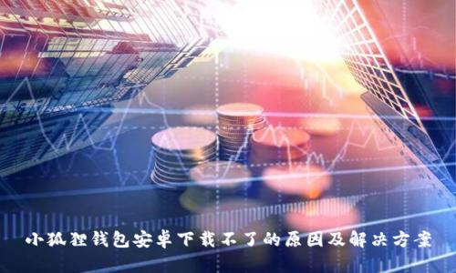 小狐狸钱包安卓下载不了的原因及解决方案
