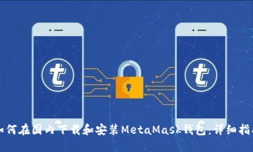 如何在国内下载和安装MetaMask钱包:详细指南