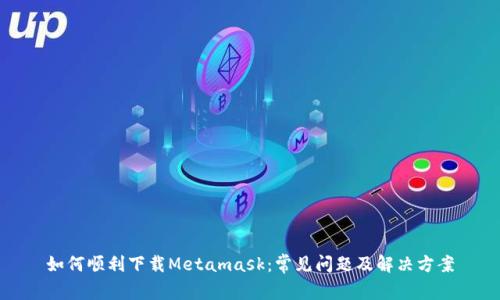如何顺利下载Metamask：常见问题及解决方案